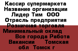 Кассир супермаркета › Название организации ­ Лидер Тим, ООО › Отрасль предприятия ­ Розничная торговля › Минимальный оклад ­ 25 000 - Все города Работа » Вакансии   . Томская обл.,Томск г.